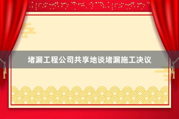 堵漏工程公司共享地谈堵漏施工决议