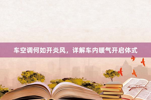 车空调何如开炎风，详解车内暖气开启体式
