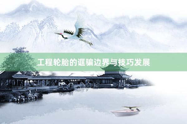 工程轮胎的诓骗边界与技巧发展