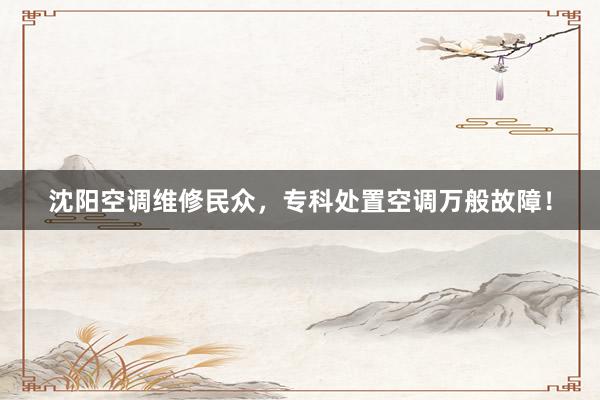 沈阳空调维修民众，专科处置空调万般故障！