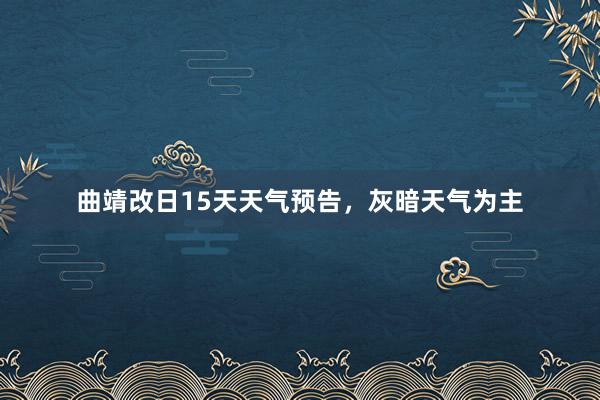 曲靖改日15天天气预告，灰暗天气为主