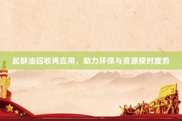 起酥油回收再应用，助力环保与资源揆时度势
