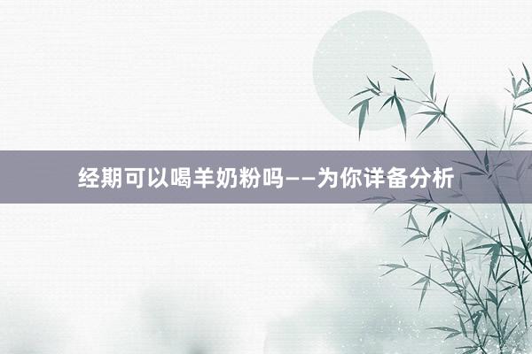 经期可以喝羊奶粉吗——为你详备分析