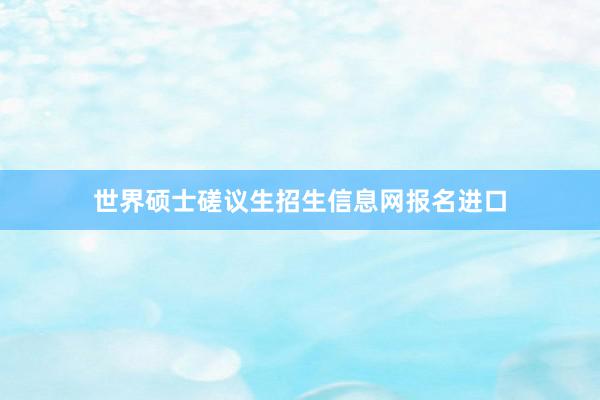 世界硕士磋议生招生信息网报名进口