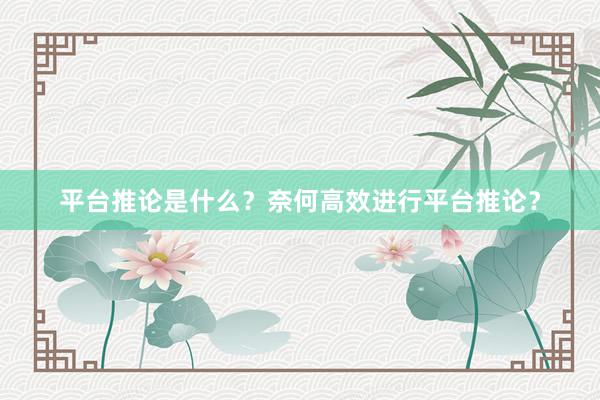 平台推论是什么？奈何高效进行平台推论？