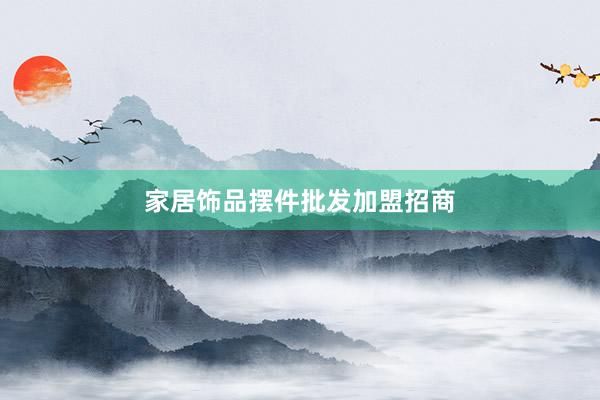 家居饰品摆件批发加盟招商
