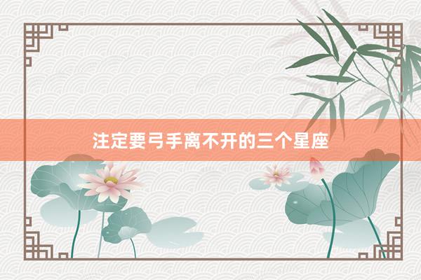 注定要弓手离不开的三个星座