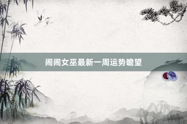 闹闹女巫最新一周运势瞻望