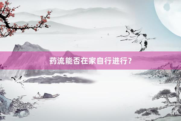 药流能否在家自行进行？