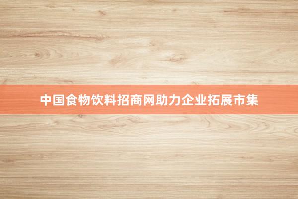 中国食物饮料招商网助力企业拓展市集