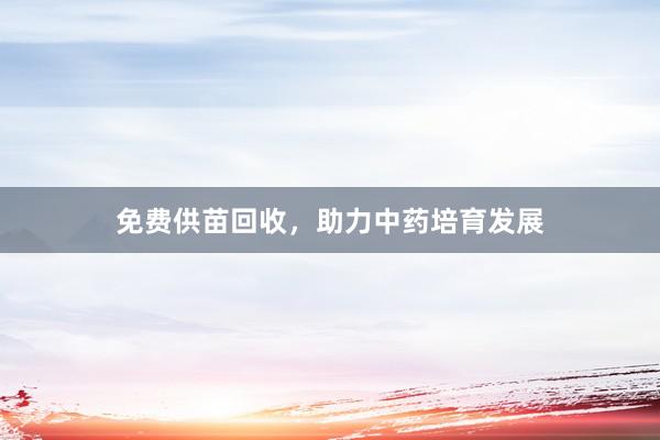 免费供苗回收，助力中药培育发展