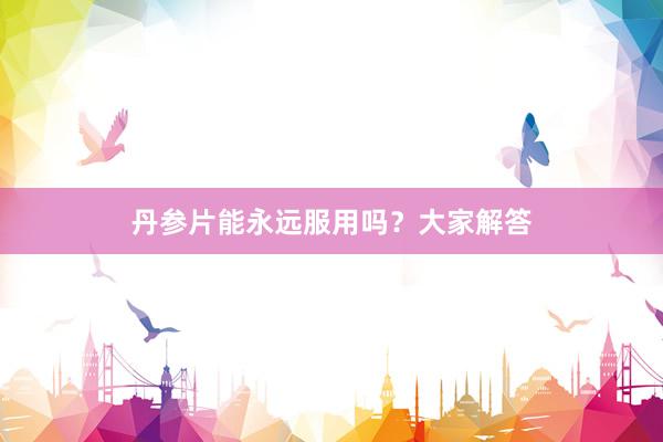丹参片能永远服用吗？大家解答